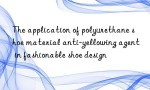 The application of polyurethane shoe material anti-yellowing agent in fashionable shoe design