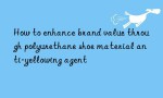 How to enhance brand value through polyurethane shoe material anti-yellowing agent