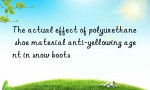 The actual effect of polyurethane shoe material anti-yellowing agent in snow boots