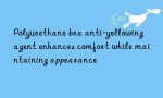 Polyurethane bra anti-yellowing agent enhances comfort while maintaining appearance