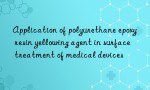 Application of polyurethane epoxy resin yellowing agent in surface treatment of medical devices