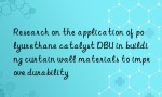 Research on the application of polyurethane catalyst DBU in building curtain wall materials to improve durability