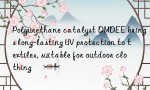 Polyurethane catalyst DMDEE brings long-lasting UV protection to textiles, suitable for outdoor clothing