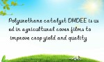 Polyurethane catalyst DMDEE is used in agricultural cover films to improve crop yield and quality