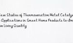 Case Studies of Thermosensitive Metal Catalyst Applications in Smart Home Products to Improve Living Quality